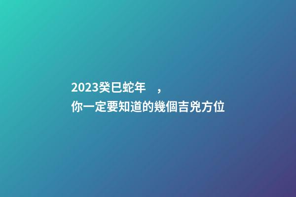 2023癸巳蛇年，你一定要知道的幾個吉兇方位